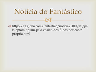 Notícia do Fantástico
            
 http://g1.globo.com/fantastico/noticia/2013/02/pa
  is-optam-optam-pelo-ensino-dos-filhos-por-conta-
  propria.html
 
