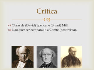 Crítica
                     
 Obras de (David) Spencer e (Stuart) Mill.
 Não quer ser comparado a Comte (positivista).
 