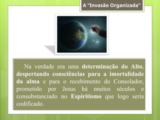 Na verdade era uma determinação do Alto,
despertando consciências para a imortalidade
da alma e para o recebimento do Consolador,
prometido por Jesus há muitos séculos e
consubstanciado no Espiritismo que logo seria
codificado.
A “Invasão Organizada”
 