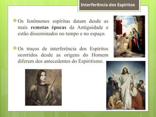 Os fenômenos espíritas datam desde as
mais remotas épocas da Antiguidade e
estão disseminados no tempo e no espaço.
 Os traços de interferência dos Espíritos
ocorridos desde as origens do Homem
diferem dos antecedentes do Espiritismo.
Interferência dos Espíritos
 