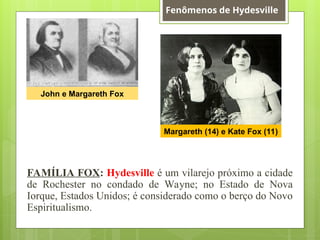 FAMÍLIA FOX: Hydesville é um vilarejo próximo a cidade
de Rochester no condado de Wayne; no Estado de Nova
Iorque, Estados Unidos; é considerado como o berço do Novo
Espiritualismo.
Margareth (14) e Kate Fox (11)
John e Margareth Fox
Fenômenos de Hydesville
 