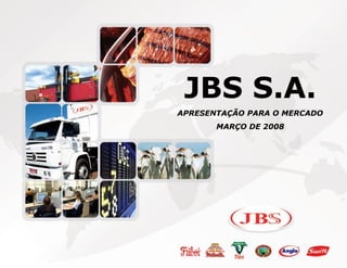JBS S.A.
APRESENTAÇÃO PARA O MERCADO
       MARÇO DE 2008
 