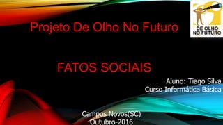 Projeto De Olho No Futuro
FATOS SOCIAIS
Aluno: Tiago Silva
Curso Informática Básica
Campos Novos(SC)
Outubro-2016
 