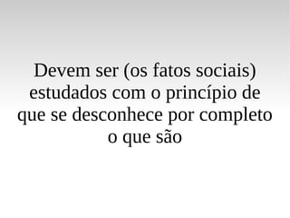 Devem ser (os fatos sociais) estudados com o princípio de que se desconhece por completo o que são 