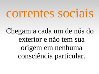 Chegam a cada um de nós do exterior e não tem sua origem em nenhuma consciência particular. correntes sociais 