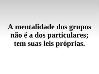 A mentalidade dos grupos não é a dos particulares; tem suas leis próprias. 