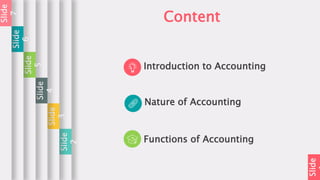 Slide
Content
Introduction to Accounting
Nature of Accounting
Functions of Accounting
Slide
2
Slide
3
Slide
4
Slide
5
Slide
6
Slide
7
 