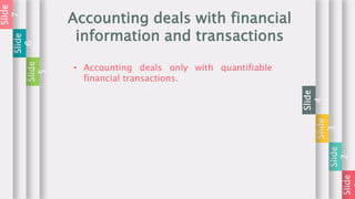 Slide
Slide
2
Slide
3
Slide
4
Accounting deals with financial
information and transactions
Slide
5
Slide
6
Slide
7
• Accounting deals only with quantifiable
financial transactions.
 