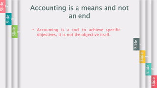 Slide
Slide
2
Slide
3
Slide
4
Accounting is a means and not
an end
Slide
5
Slide
6
Slide
7
• Accounting is a tool to achieve specific
objectives. It is not the objective itself.
 