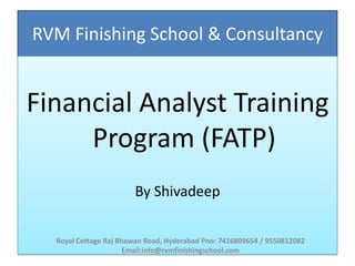 RVM Finishing School & Consultancy


Financial Analyst Training
     Program (FATP)
                       By Shivadeep

  Royal Cottage Raj Bhawan Road, Hyderabad Pno: 7416809654 / 9550812082
                      Email:info@rvmfinishingschool.com
 