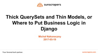 sunscrapers.comYour favored tech partner.
Thick QuerySets and Thin Models, or
Where to Put Business Logic in
Django
Michał Nakoneczny
2017-05-19
 