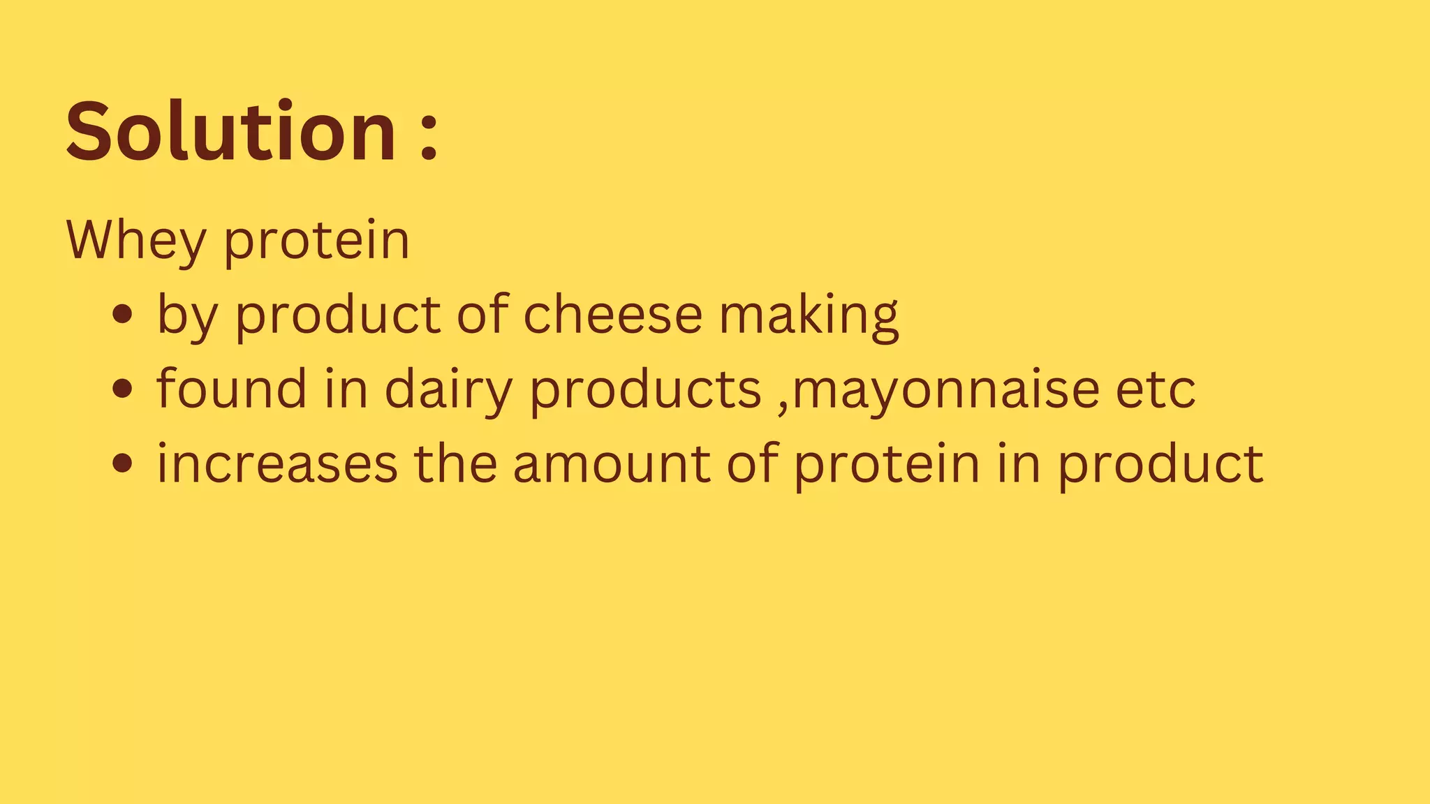 Solution :
by product of cheese making
found in dairy products ,mayonnaise etc
increases the amount of protein in product
Whey protein
 