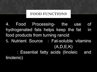 4. Food Processing- the use of hydrogenated fats helps keep the fat  in food products from turning rancid 5.  Nutrient Source  : Fat-soluble vitamins  (A,D,E,K) : Essential fatty acids (linoleic  and linolenic) FOOD FUNCTIONS 