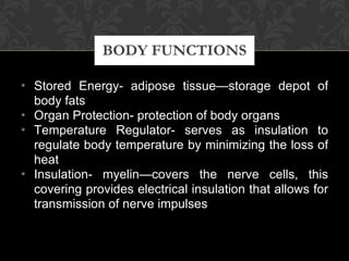 Stored Energy- adipose tissue—storage depot of body fats Organ Protection- protection of body organs Temperature Regulator- serves as insulation to regulate body temperature by minimizing the loss of heat Insulation- myelin—covers the nerve cells, this covering provides electrical insulation that allows for transmission of nerve impulses BODY FUNCTIONS 