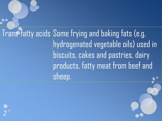 Trans-fatty acids Some frying and baking fats (e.g.
                  hydrogenated vegetable oils) used in
                  biscuits, cakes and pastries, dairy
                  products, fatty meat from beef and
                  sheep.
 