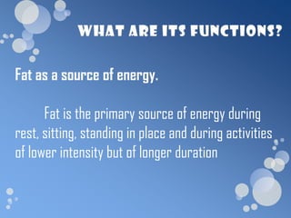 Fat as a source of energy.

      Fat is the primary source of energy during
rest, sitting, standing in place and during activities
of lower intensity but of longer duration
 
