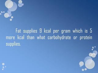 Fat supplies 9 kcal per gram which is 5
more kcal than what carbohydrate or protein
supplies.
 