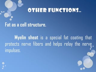 Fat as a cell structure.

     Myelin sheat is a special fat coating that
protects nerve fibers and helps relay the nerve
impulses.
 