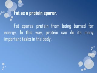 Fat as a protein sparer.

     Fat spares protein from being burned for
energy. In this way, protein can do its many
important tasks in the body.
 