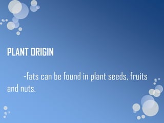 PLANT ORIGIN

     -fats can be found in plant seeds, fruits
and nuts.
 