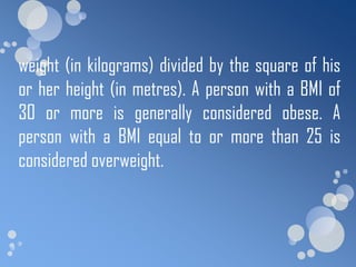 weight (in kilograms) divided by the square of his
or her height (in metres). A person with a BMI of
30 or more is generally considered obese. A
person with a BMI equal to or more than 25 is
considered overweight.
 
