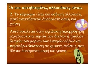 ΟιΟι πιοπιο συνηθισµένεςσυνηθισµένες αλλοιώσειςαλλοιώσεις είναιείναι::
2. Το τάγγισµα είναι πιο σοβαρή αλλοίωση,
γιατί αναπτύσσεται δυσάρεστη οσµή και
γεύση.
Αυτό οφείλεται στην οξείδωση (απορρόφηση
οξυγόνου) στα σηµεία των διπλών ή τριπλών
δεσµών του µορίου των λιπαρών οξέων και
περαιτέρω διάσπαση σε χηµικές ενώσεις, που
δίνουν δυσάρεστη οσµή και γεύση.
 