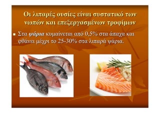 ΟιΟι λιπαρέςλιπαρές ουσίεςουσίες είναιείναι συστατικόσυστατικό τωντων
νωπώννωπών καικαι επεξεργασµένωνεπεξεργασµένων τροφίµωντροφίµων
ΣταΣτα ψάριαψάρια κυµαίνεταικυµαίνεται απόαπό 0,5%0,5% σταστα άπαχαάπαχα καικαι
φθάνειφθάνει µέχριµέχρι τοτο 2525--30%30% σταστα λιπαράλιπαρά ψάριαψάρια..
 