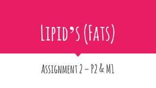 Lipid’s(Fats)
Assignment2–P2&M1
 