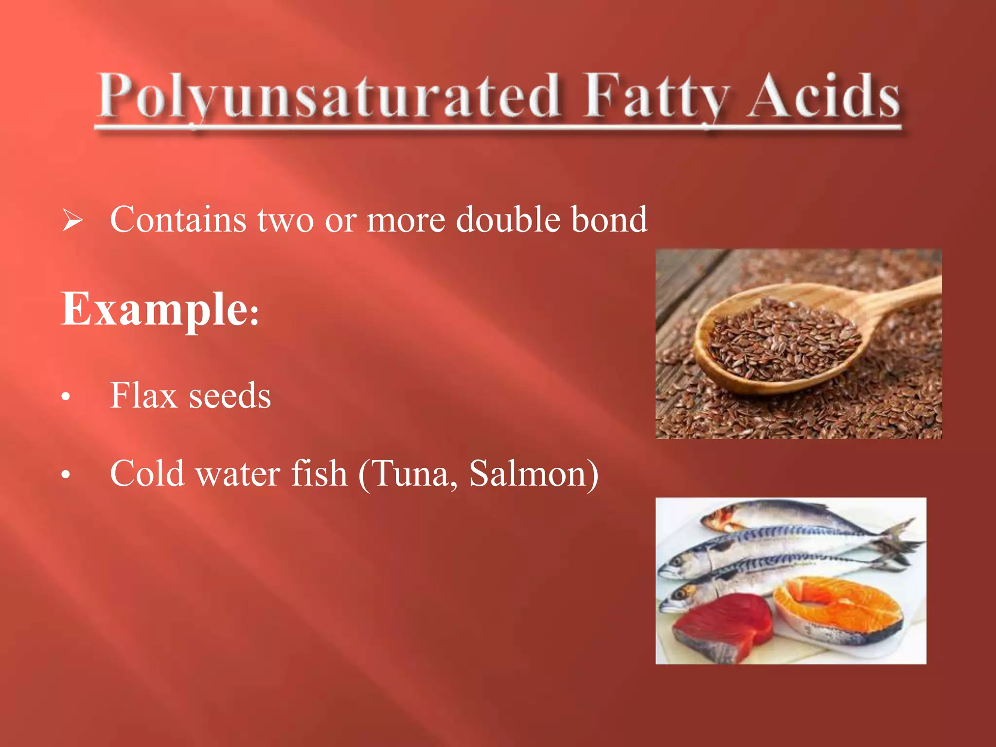  Contains two or more double bond
Example:
• Flax seeds
• Cold water fish (Tuna, Salmon)
 