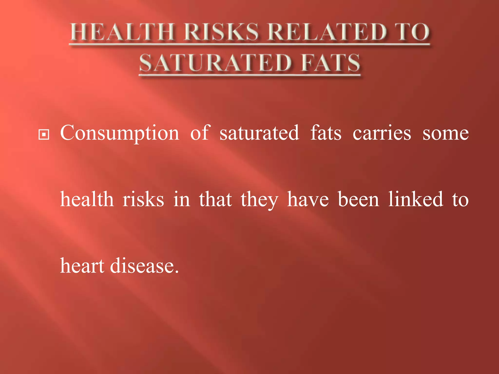  Consumption of saturated fats carries some
health risks in that they have been linked to
heart disease.
 