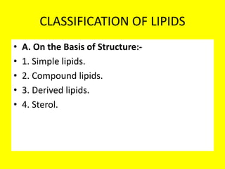 CLASSIFICATION OF LIPIDS
• A. On the Basis of Structure:-
• 1. Simple lipids.
• 2. Compound lipids.
• 3. Derived lipids.
• 4. Sterol.
 