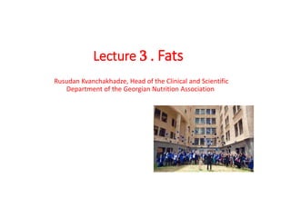 Lecture 3 . Fats
Rusudan Kvanchakhadze, Head of the Clinical and Scientific
Department of the Georgian Nutrition Association
 