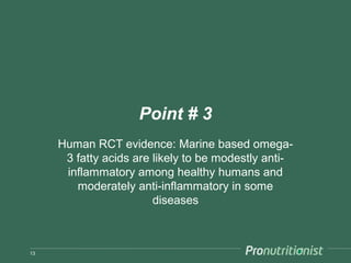 Point # 3
     Human RCT evidence: Marine based omega-
      3 fatty acids are likely to be modestly anti-
      inflammatory among healthy humans and
        moderately anti-inflammatory in some
                        diseases



13
 