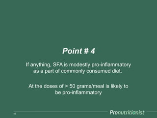 Point # 4
     If anything, SFA is modestly pro-inflammatory
         as a part of commonly consumed diet.

      At the doses of > 50 grams/meal is likely to
                 be pro-inflammatory


16
 