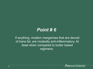 Point # 6
     If anything, modern margarines that are devoid
      of trans fat, are modestly anti-inflammatory. At
           least when compared to butter based
                         regimens.




22
 