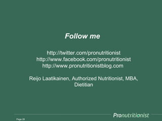 Follow me

                  http://twitter.com/pronutritionist
             http://www.facebook.com/pronutritionist
                http://www.pronutritionistblog.com

          Reijo Laatikainen, Authorized Nutritionist, MBA,
                              Dietitian




Page 28
 