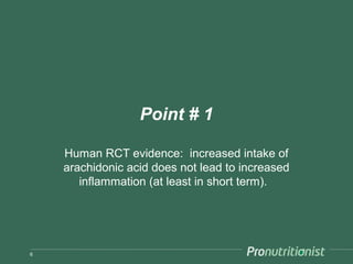Point # 1

    Human RCT evidence: increased intake of
    arachidonic acid does not lead to increased
       inflammation (at least in short term).




6
 