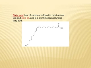 Oleic acid has 18 carbons, is found in most animal
fats and olive oil, and is a cis-9-monounsaturated
fatty acid.
 