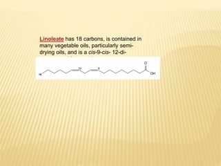 Linoleate has 18 carbons, is contained in
many vegetable oils, particularly semi-
drying oils, and is a cis-9-cis- 12-di-
unsaturated fatty acid
 