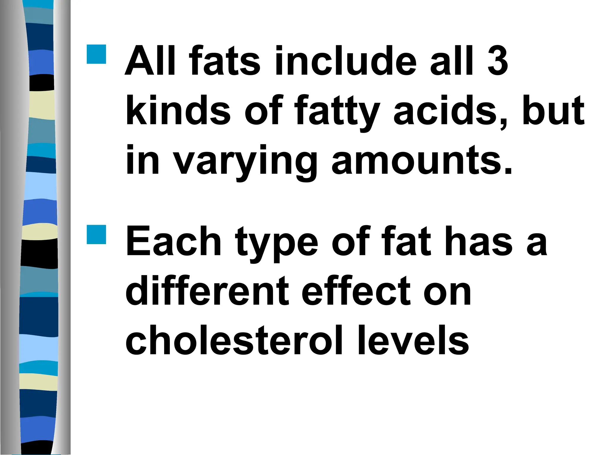  All fats include all 3
kinds of fatty acids, but
in varying amounts.
 Each type of fat has a
different effect on
cholesterol levels
 