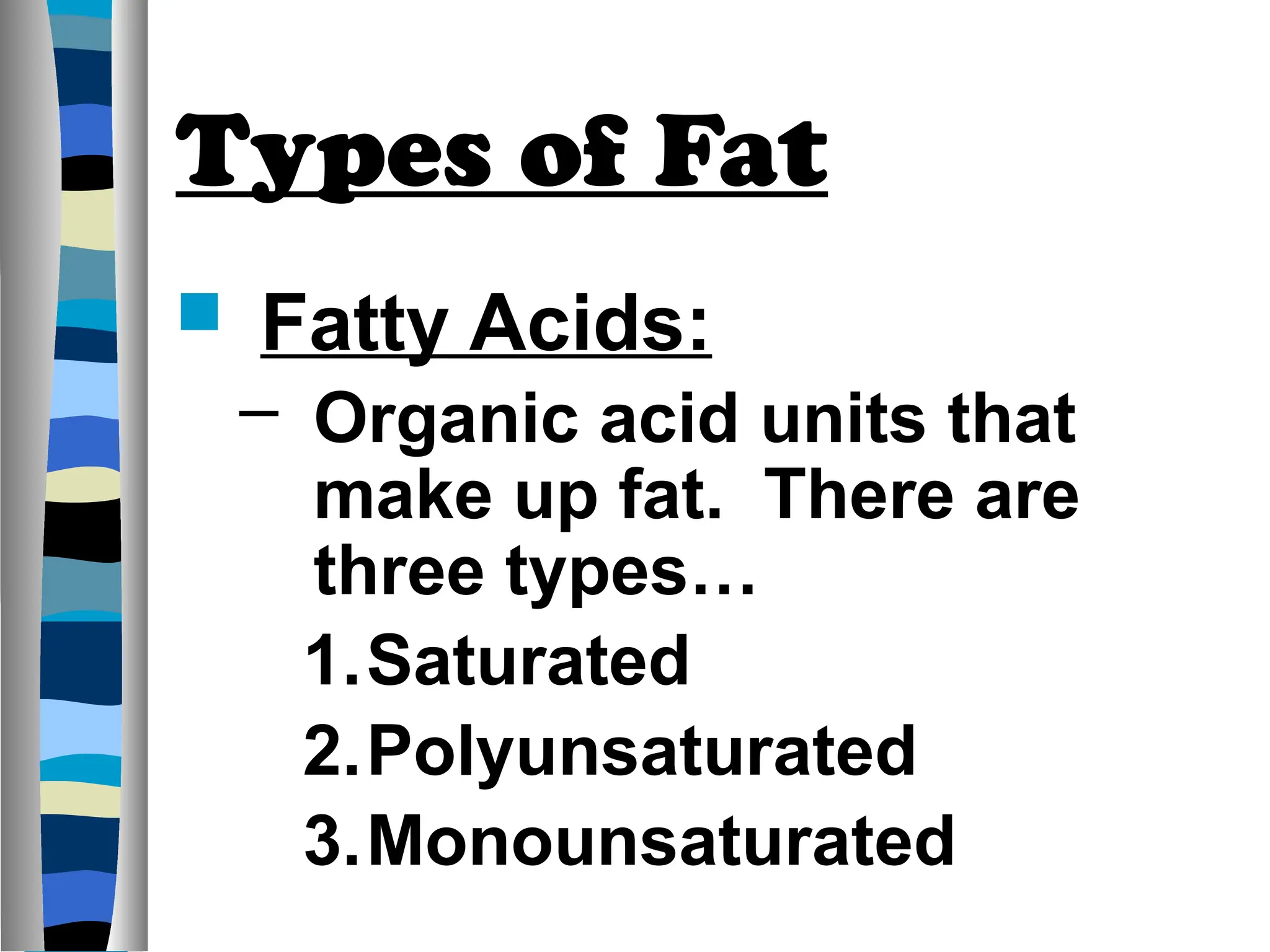 Types of Fat
 Fatty Acids:
– Organic acid units that
make up fat. There are
three types…
1.Saturated
2.Polyunsaturated
3.Monounsaturated
 