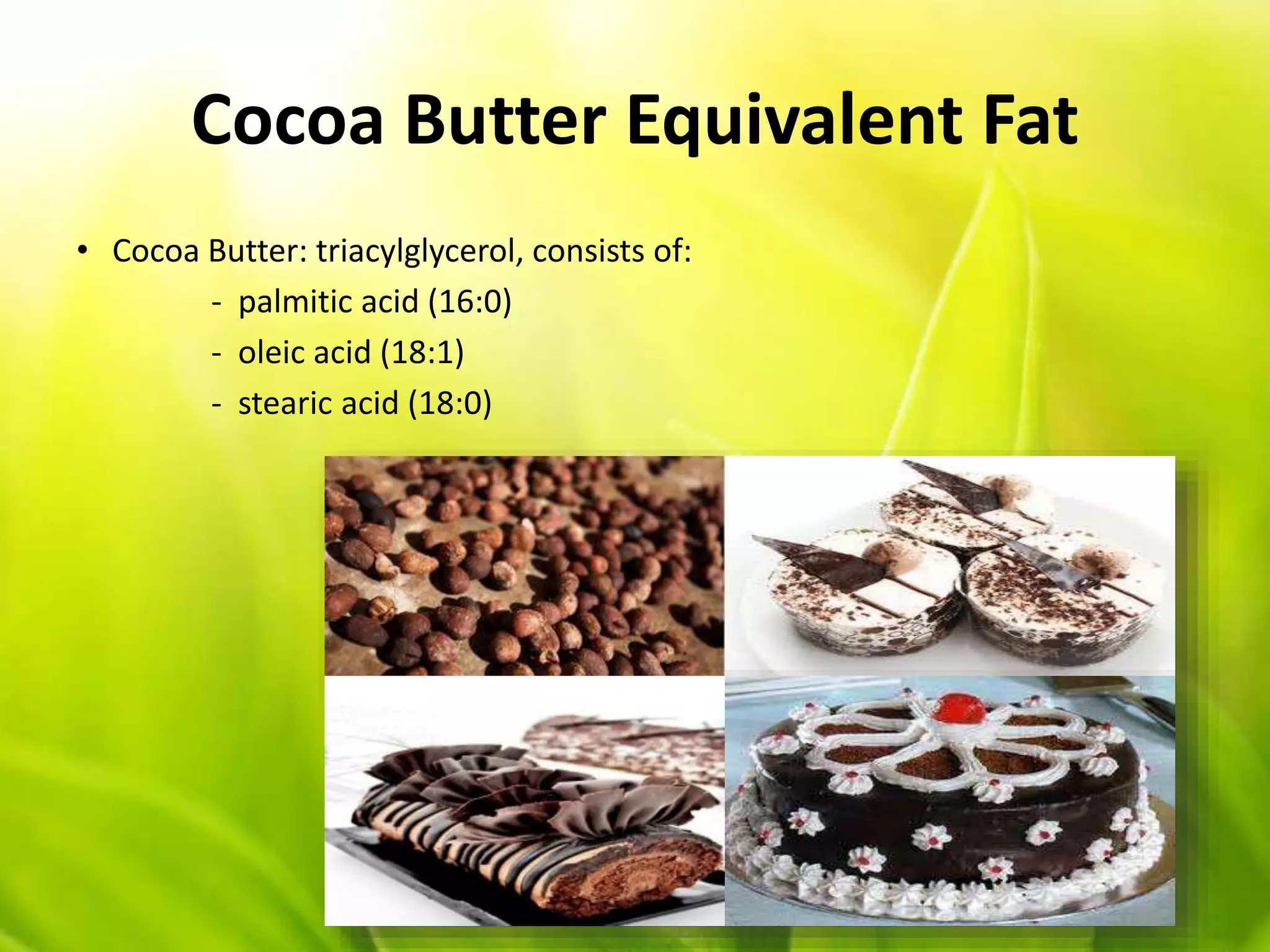 Cocoa Butter Equivalent Fat
• Cocoa Butter: triacylglycerol, consists of:
- palmitic acid (16:0)
- oleic acid (18:1)
- stearic acid (18:0)
 