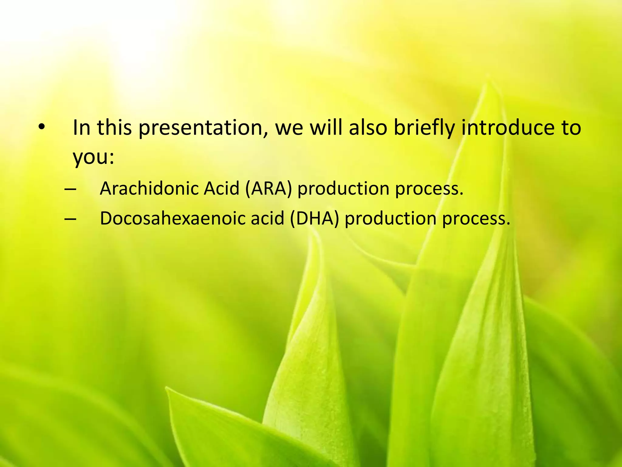 • In this presentation, we will also briefly introduce to
you:
– Arachidonic Acid (ARA) production process.
– Docosahexaenoic acid (DHA) production process.
 