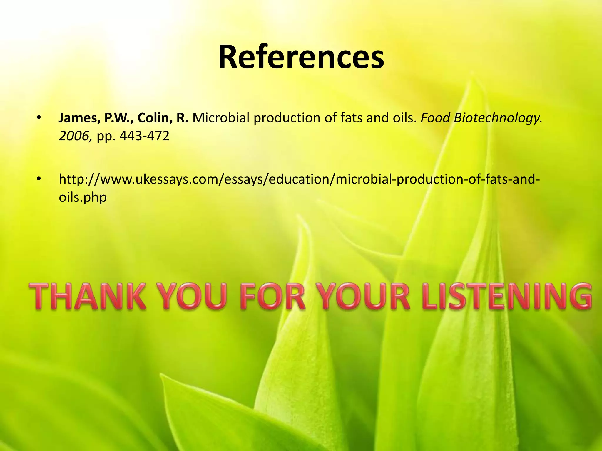 References
• James, P.W., Colin, R. Microbial production of fats and oils. Food Biotechnology.
2006, pp. 443-472
• http://www.ukessays.com/essays/education/microbial-production-of-fats-and-
oils.php
 