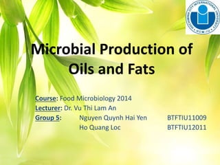 Microbial Production of
Oils and Fats
Course: Food Microbiology 2014
Lecturer: Dr. Vu Thi Lam An
Group 5: Nguyen Quynh Hai Yen BTFTIU11009
Ho Quang Loc BTFTIU12011
 