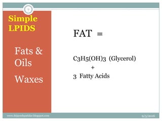 Simple
LPIDS
FAT =
C3H5(OH)3 (Glycerol)
+
3 Fatty Acids
1 Fats &
Oils
2 Waxes
9/5/2016
7
www.drjayeshpatidar.blogspot.com
 