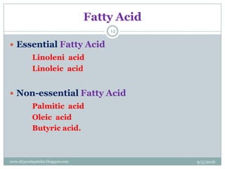 Fatty Acid
 Essential Fatty Acid
Linoleni acid
Linoleic acid
 Non-essential Fatty Acid
Palmitic acid
Oleic acid
Butyric acid.
9/5/2016
12
www.drjayeshpatidar.blogspot.com
 