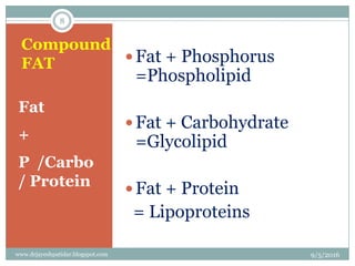 Compound
FAT
Fat
+
P /Carbo
/ Protein
 Fat + Phosphorus
=Phospholipid
Fat + Carbohydrate
=Glycolipid
Fat + Protein
= Lipoproteins
9/5/2016
8
www.drjayeshpatidar.blogspot.com
 