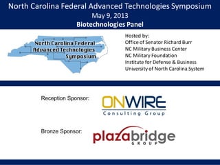 North Carolina Federal Advanced Technologies Symposium
May 9, 2013
Biotechnologies Panel
Hosted by:
Office of Senator Richard Burr
NC Military Business Center
NC Military Foundation
Institute for Defense & Business
University of North Carolina System
Reception Sponsor:
Bronze Sponsor:
 