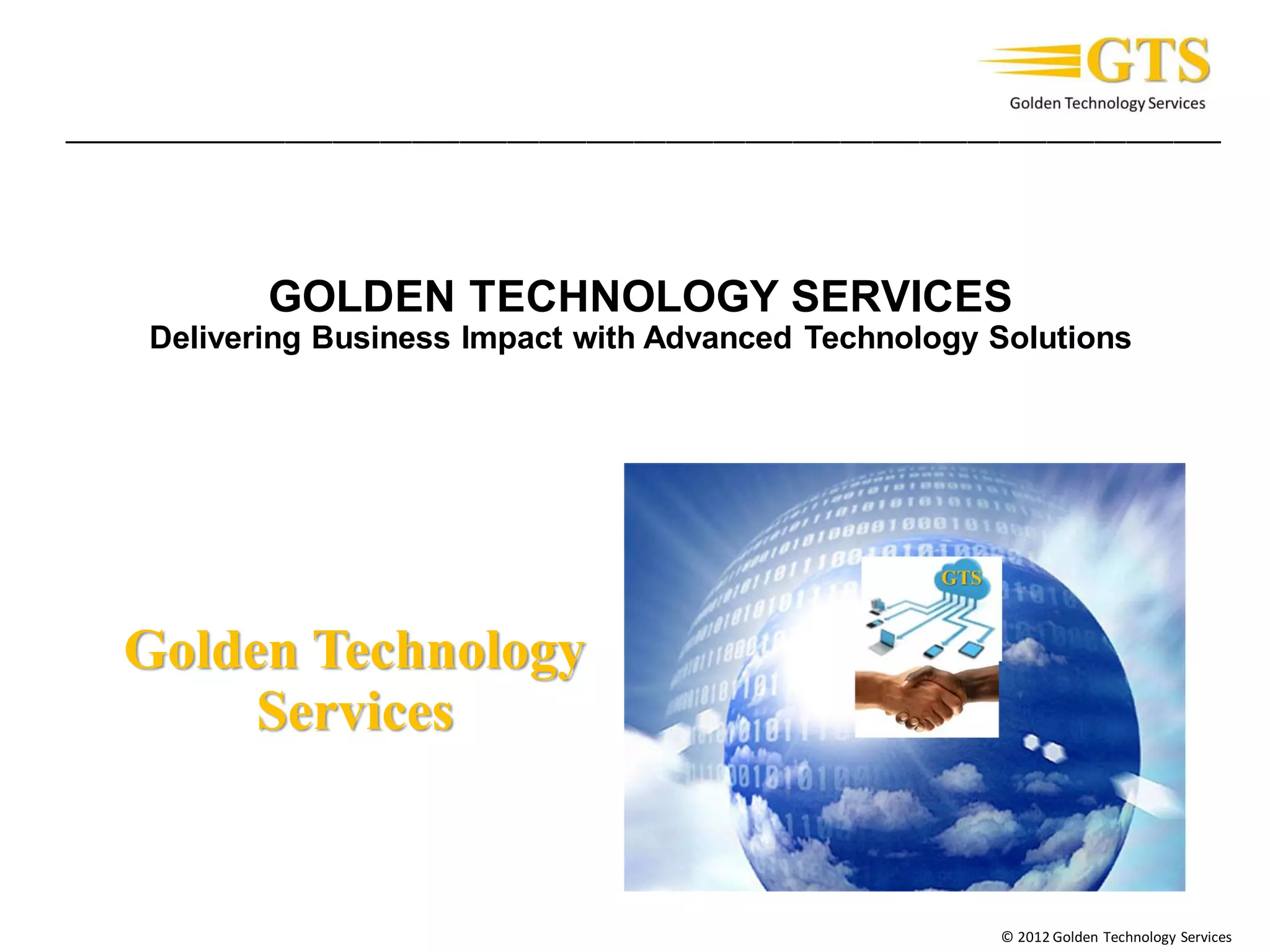 Golden Technology
Services
© 2012 Golden Technology Services
_________________________________________________________________________
GOLDEN TECHNOLOGY SERVICES
Delivering Business Impact with Advanced Technology Solutions
 